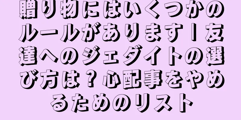 贈り物にはいくつかのルールがあります | 友達へのジェダイトの選び方は？心配事をやめるためのリスト