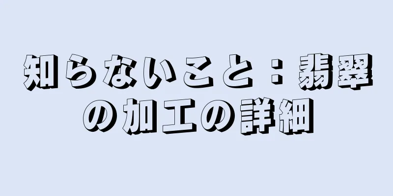 知らないこと：翡翠の加工の詳細