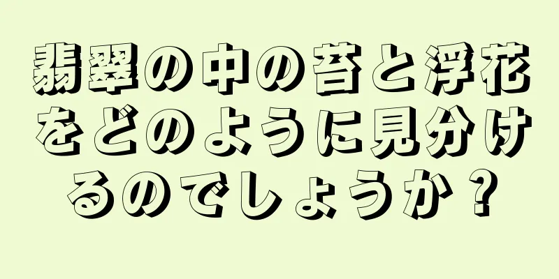 翡翠の中の苔と浮花をどのように見分けるのでしょうか？