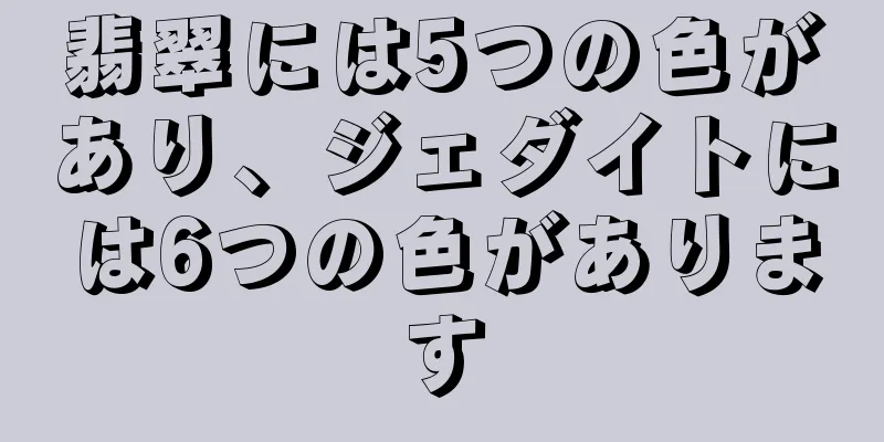 翡翠には5つの色があり、ジェダイトには6つの色があります