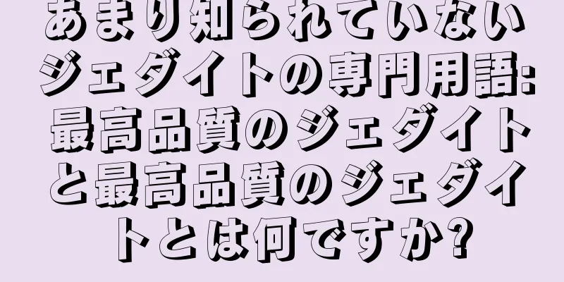 あまり知られていないジェダイトの専門用語: 最高品質のジェダイトと最高品質のジェダイトとは何ですか?