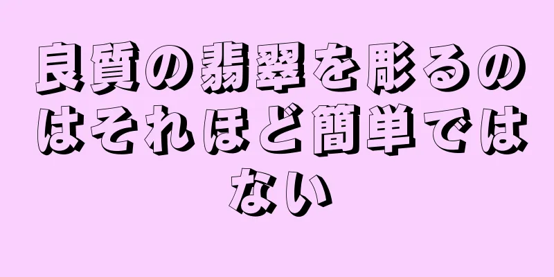 良質の翡翠を彫るのはそれほど簡単ではない
