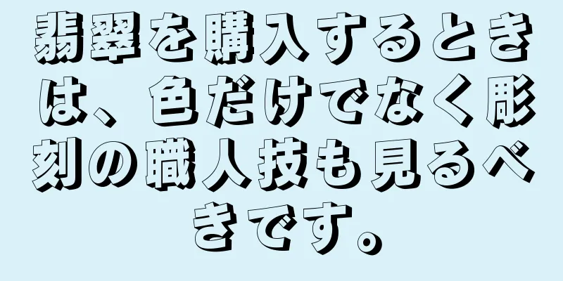 翡翠を購入するときは、色だけでなく彫刻の職人技も見るべきです。