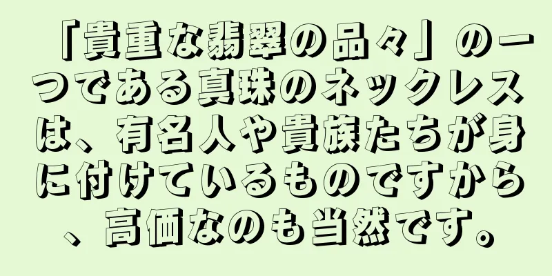 「貴重な翡翠の品々」の一つである真珠のネックレスは、有名人や貴族たちが身に付けているものですから、高価なのも当然です。