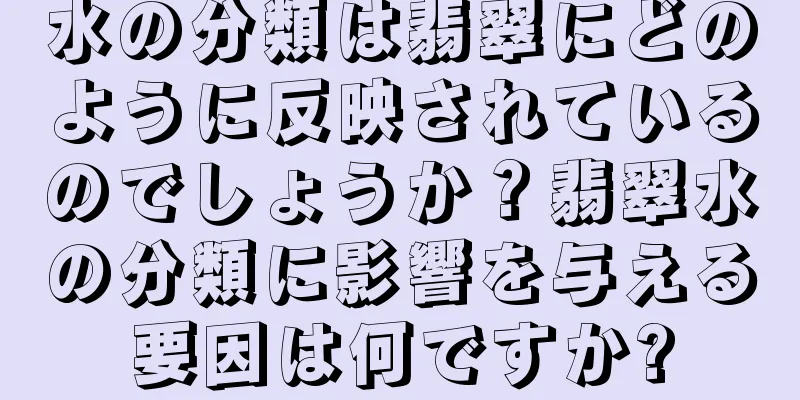 水の分類は翡翠にどのように反映されているのでしょうか？翡翠水の分類に影響を与える要因は何ですか?