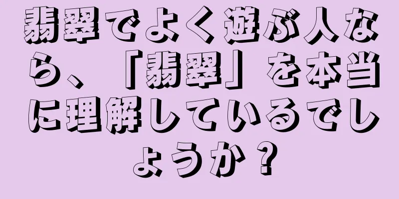 翡翠でよく遊ぶ人なら、「翡翠」を本当に理解しているでしょうか？