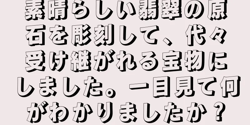 素晴らしい翡翠の原石を彫刻して、代々受け継がれる宝物にしました。一目見て何がわかりましたか？