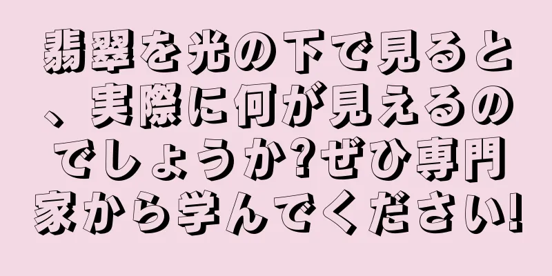 翡翠を光の下で見ると、実際に何が見えるのでしょうか?ぜひ専門家から学んでください!