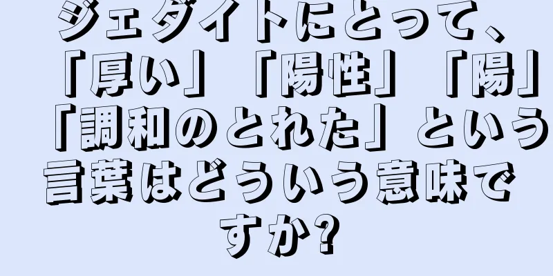 ジェダイトにとって、「厚い」「陽性」「陽」「調和のとれた」という言葉はどういう意味ですか?