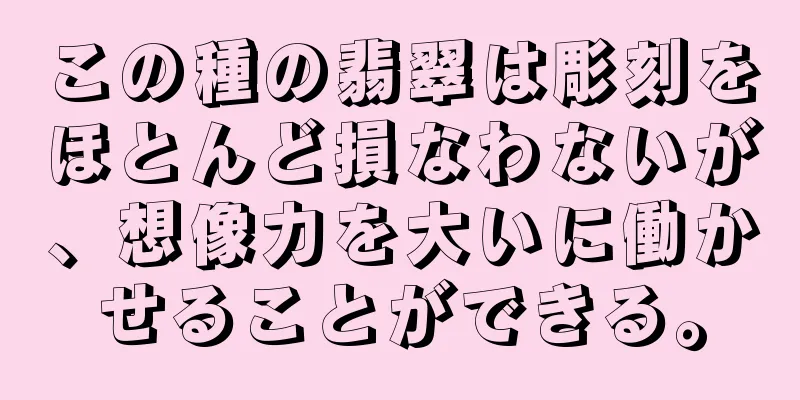 この種の翡翠は彫刻をほとんど損なわないが、想像力を大いに働かせることができる。