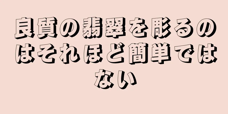 良質の翡翠を彫るのはそれほど簡単ではない