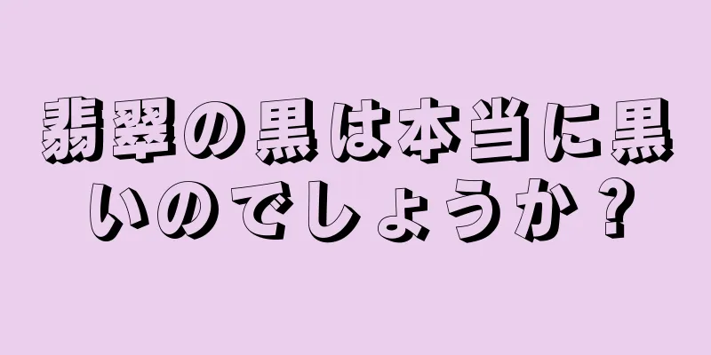 翡翠の黒は本当に黒いのでしょうか？
