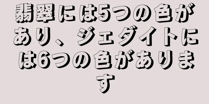翡翠には5つの色があり、ジェダイトには6つの色があります
