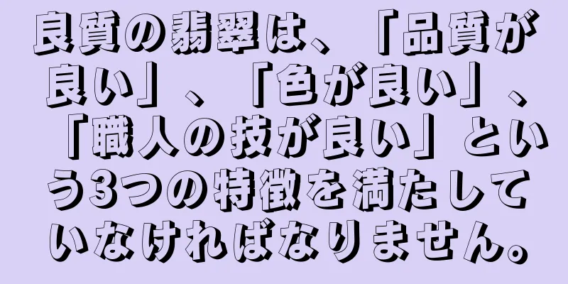 良質の翡翠は、「品質が良い」、「色が良い」、「職人の技が良い」という3つの特徴を満たしていなければなりません。