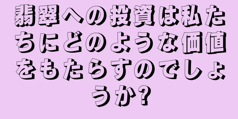 翡翠への投資は私たちにどのような価値をもたらすのでしょうか?