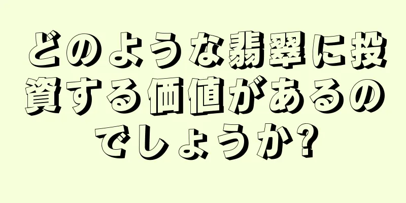 どのような翡翠に投資する価値があるのでしょうか?