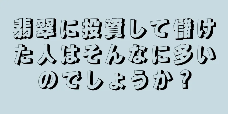 翡翠に投資して儲けた人はそんなに多いのでしょうか？