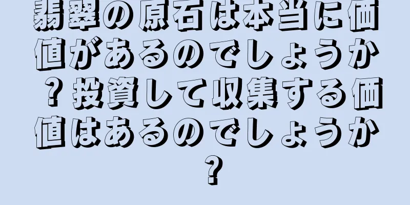 翡翠の原石は本当に価値があるのでしょうか？投資して収集する価値はあるのでしょうか？