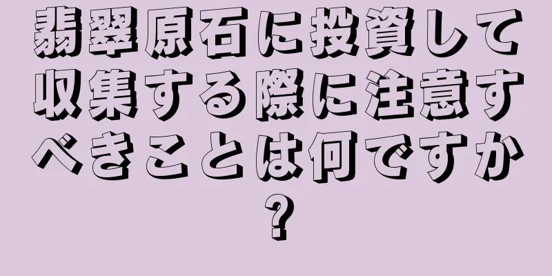 翡翠原石に投資して収集する際に注意すべきことは何ですか?