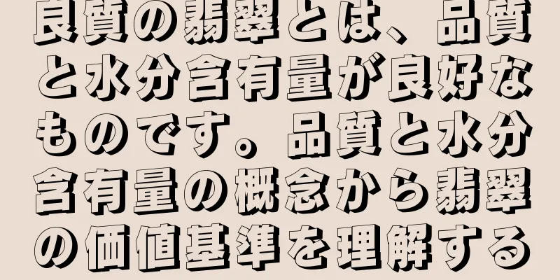 良質の翡翠とは、品質と水分含有量が良好なものです。品質と水分含有量の概念から翡翠の価値基準を理解する