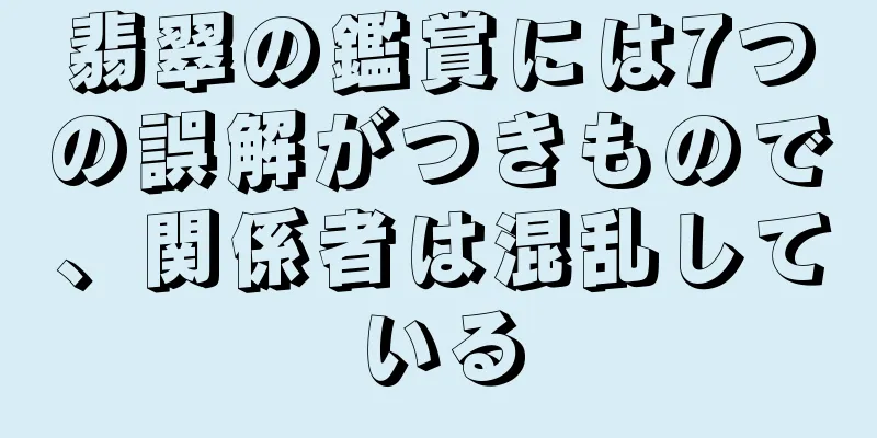 翡翠の鑑賞には7つの誤解がつきもので、関係者は混乱している