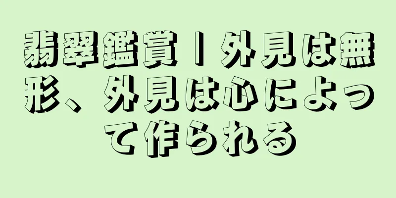 翡翠鑑賞 | 外見は無形、外見は心によって作られる