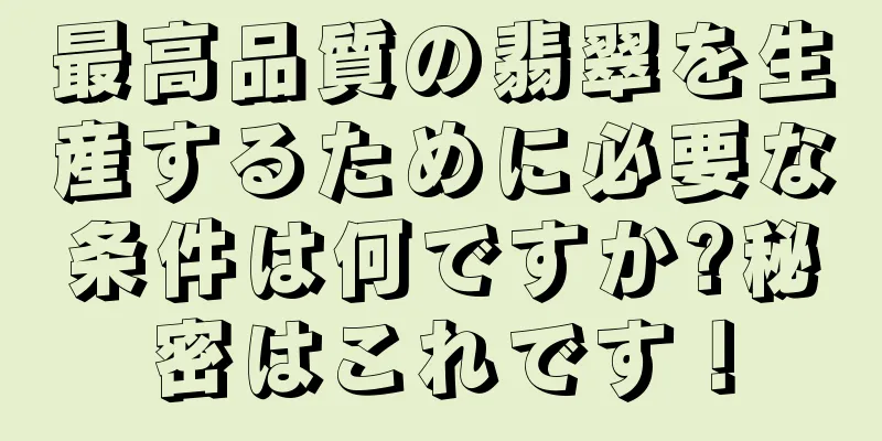 最高品質の翡翠を生産するために必要な条件は何ですか?秘密はこれです！