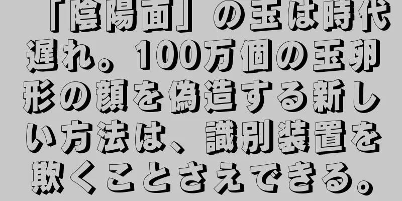 「陰陽面」の玉は時代遅れ。100万個の玉卵形の顔を偽造する新しい方法は、識別装置を欺くことさえできる。