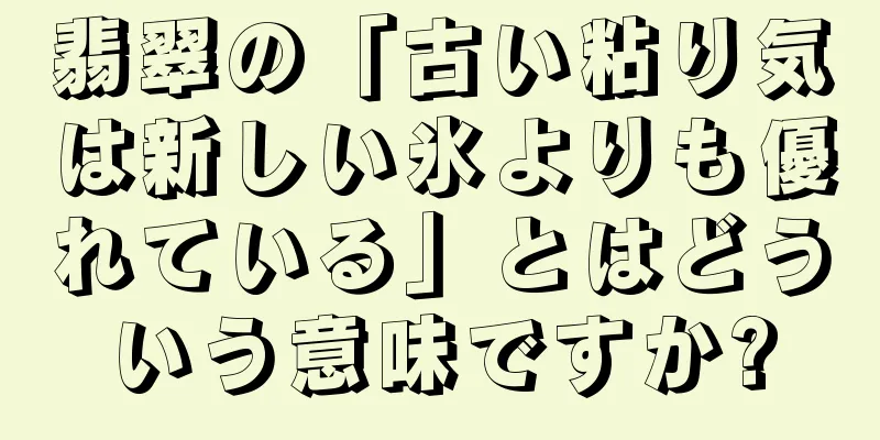 翡翠の「古い粘り気は新しい氷よりも優れている」とはどういう意味ですか?