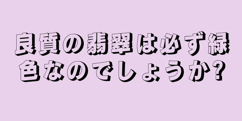 良質の翡翠は必ず緑色なのでしょうか?