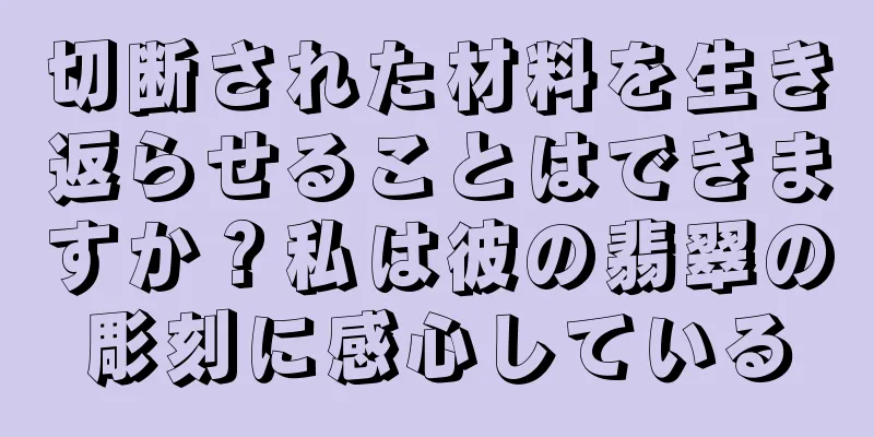 切断された材料を生き返らせることはできますか？私は彼の翡翠の彫刻に感心している