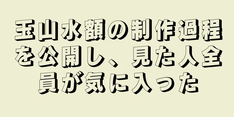 玉山水額の制作過程を公開し、見た人全員が気に入った