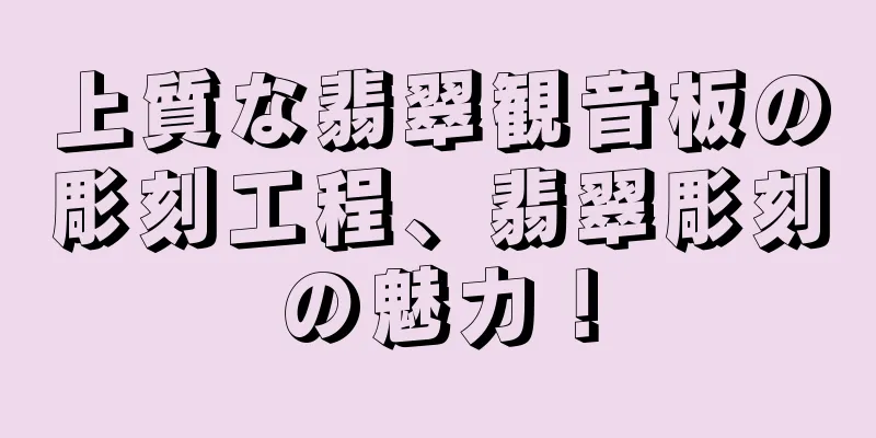 上質な翡翠観音板の彫刻工程、翡翠彫刻の魅力！
