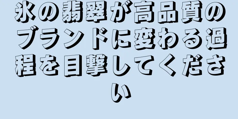 氷の翡翠が高品質のブランドに変わる過程を目撃してください