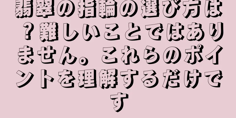 翡翠の指輪の選び方は？難しいことではありません。これらのポイントを理解するだけです