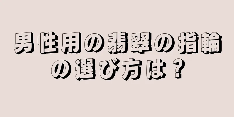 男性用の翡翠の指輪の選び方は？