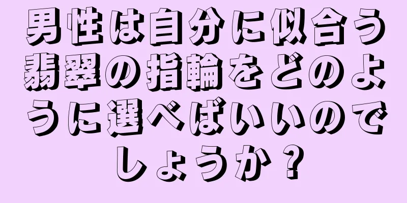 男性は自分に似合う翡翠の指輪をどのように選べばいいのでしょうか？
