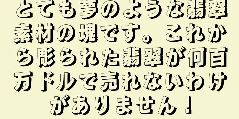とても夢のような翡翠素材の塊です。これから彫られた翡翠が何百万ドルで売れないわけがありません！