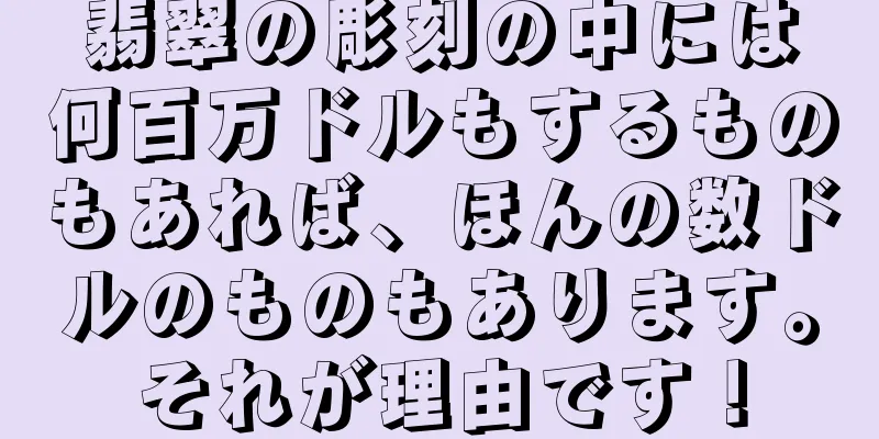 翡翠の彫刻の中には何百万ドルもするものもあれば、ほんの数ドルのものもあります。それが理由です！