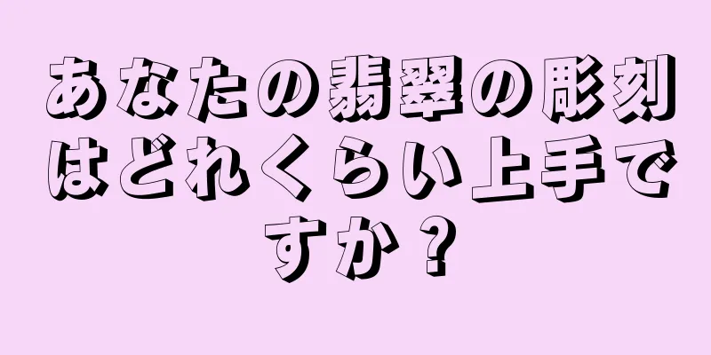 あなたの翡翠の彫刻はどれくらい上手ですか？
