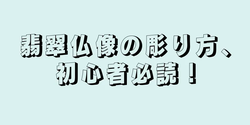 翡翠仏像の彫り方、初心者必読！