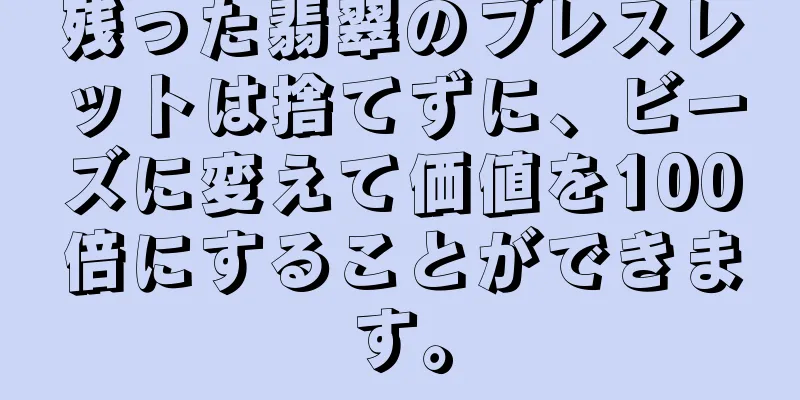 残った翡翠のブレスレットは捨てずに、ビーズに変えて価値を100倍にすることができます。