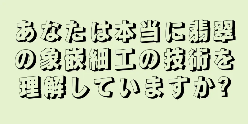 あなたは本当に翡翠の象嵌細工の技術を理解していますか?