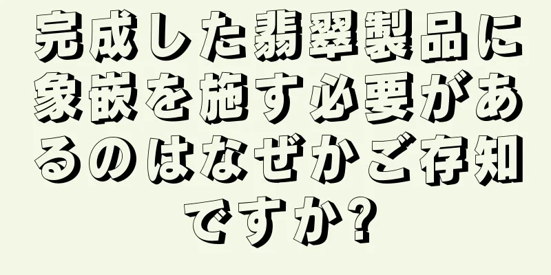 完成した翡翠製品に象嵌を施す必要があるのはなぜかご存知ですか?