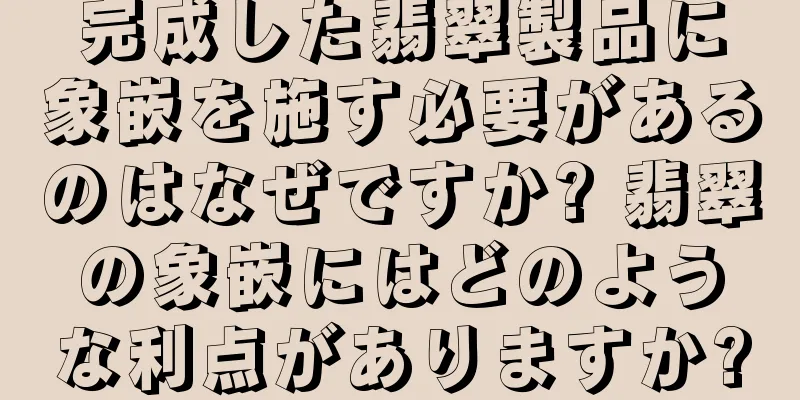 完成した翡翠製品に象嵌を施す必要があるのはなぜですか? 翡翠の象嵌にはどのような利点がありますか?