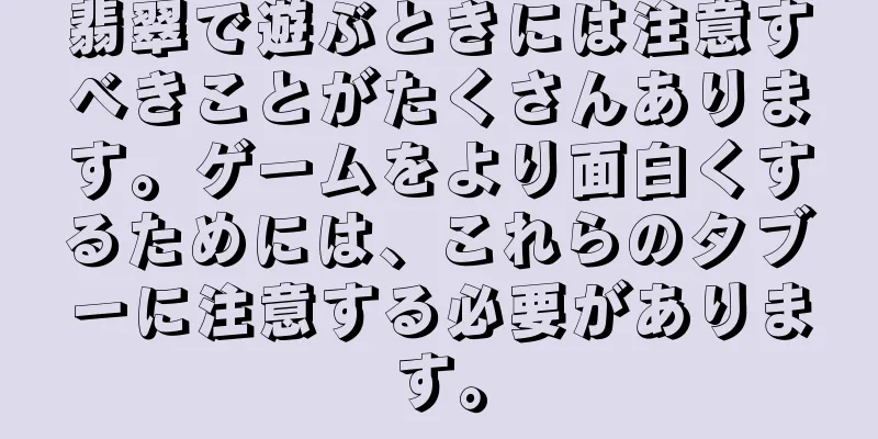 翡翠で遊ぶときには注意すべきことがたくさんあります。ゲームをより面白くするためには、これらのタブーに注意する必要があります。