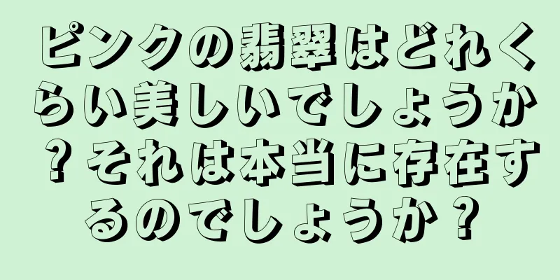 ピンクの翡翠はどれくらい美しいでしょうか？それは本当に存在するのでしょうか？