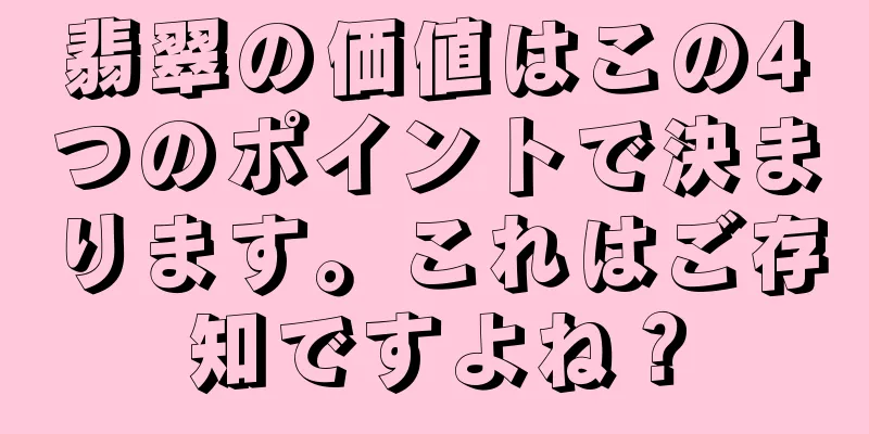翡翠の価値はこの4つのポイントで決まります。これはご存知ですよね？