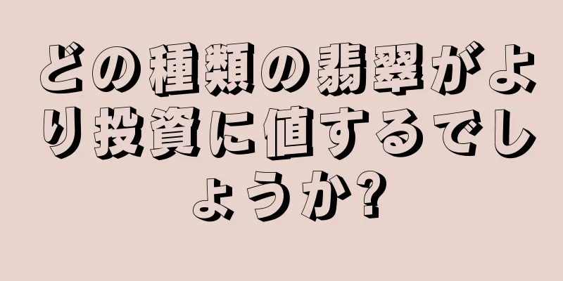 どの種類の翡翠がより投資に値するでしょうか?