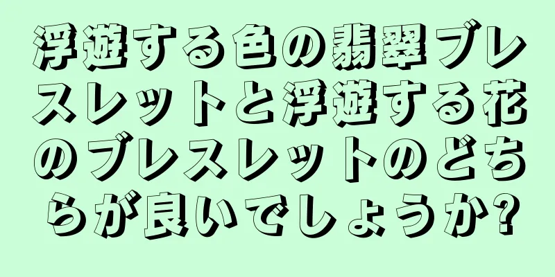 浮遊する色の翡翠ブレスレットと浮遊する花のブレスレットのどちらが良いでしょうか?